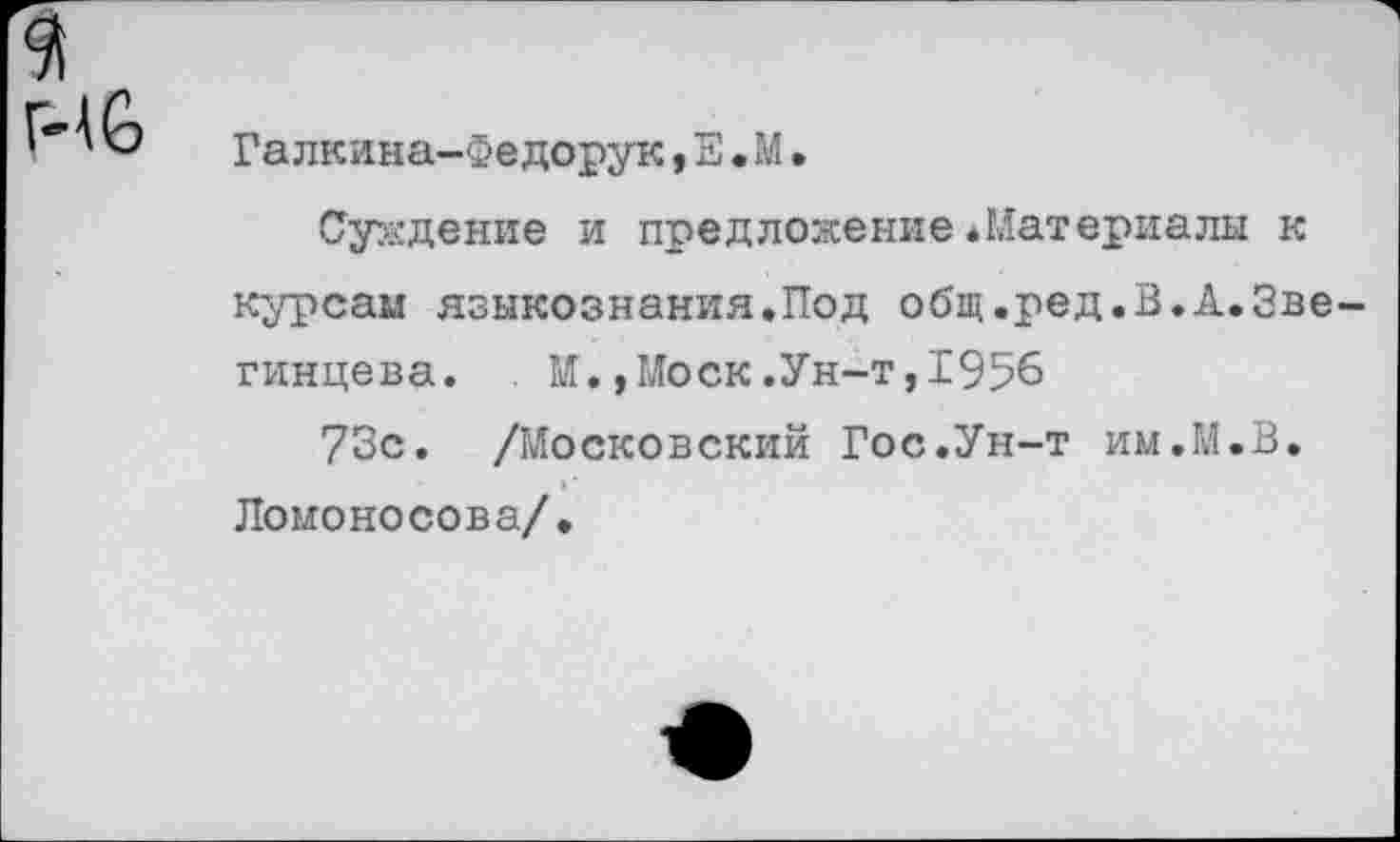 ﻿16
Галкина-Федорук,Е•М•
Суждение и предложение«Материалы к курсам языкознания.Под общ.ред.В.А.Зве гинцева. . М.,Моск.Ун-т,1956
73с. /Московский Гос.Ун-т им.М.В.
Ломоносова/.